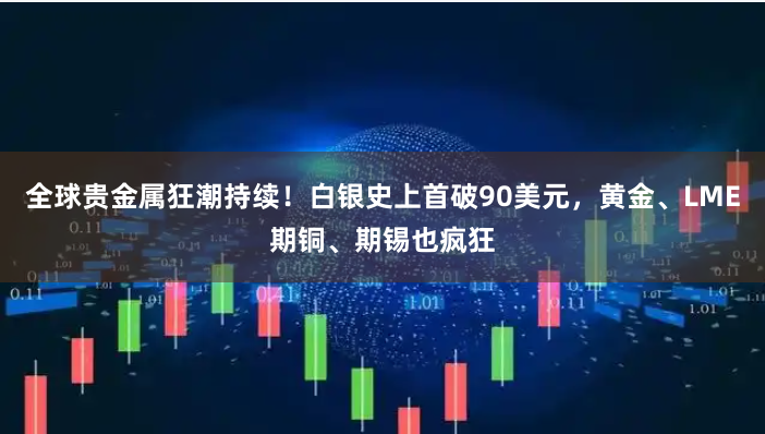 全球贵金属狂潮持续！白银史上首破90美元，黄金、LME期铜、期锡也疯狂