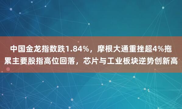中国金龙指数跌1.84%，摩根大通重挫超4%拖累主要股指高位回落，芯片与工业板块逆势创新高