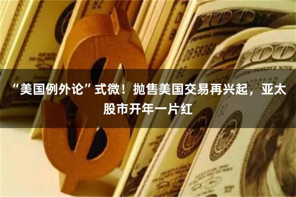 “美国例外论”式微！抛售美国交易再兴起，亚太股市开年一片红