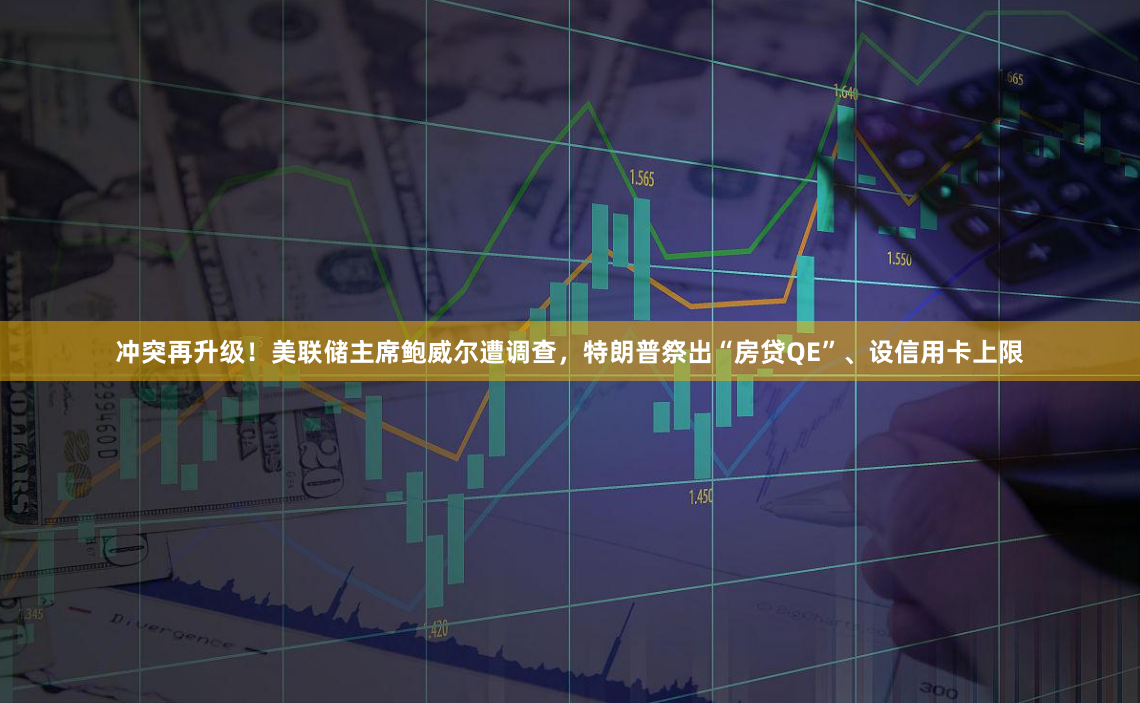 冲突再升级！美联储主席鲍威尔遭调查，特朗普祭出“房贷QE”、设信用卡上限