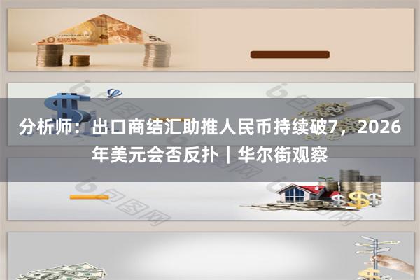 分析师：出口商结汇助推人民币持续破7，2026年美元会否反扑｜华尔街观察