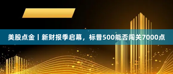 美股点金丨新财报季启幕，标普500能否闯关7000点