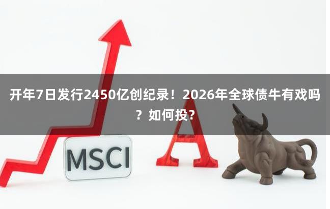 开年7日发行2450亿创纪录！2026年全球债牛有戏吗？如何投？