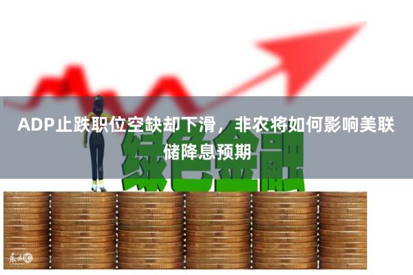 ADP止跌职位空缺却下滑，非农将如何影响美联储降息预期