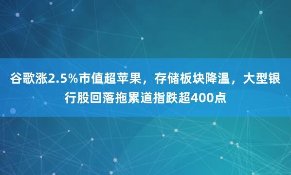 谷歌涨2.5%市值超苹果，存储板块降温，大型银行股回落拖累道指跌超400点