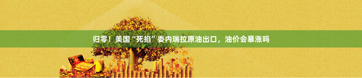 归零！美国“死掐”委内瑞拉原油出口，油价会暴涨吗