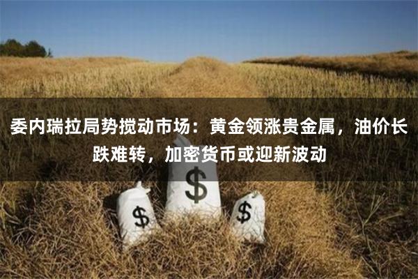 委内瑞拉局势搅动市场：黄金领涨贵金属，油价长跌难转，加密货币或迎新波动