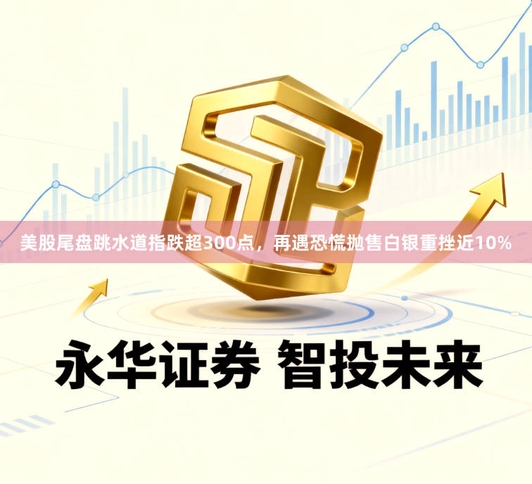 美股尾盘跳水道指跌超300点，再遇恐慌抛售白银重挫近10%