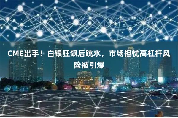 CME出手！白银狂飙后跳水，市场担忧高杠杆风险被引爆