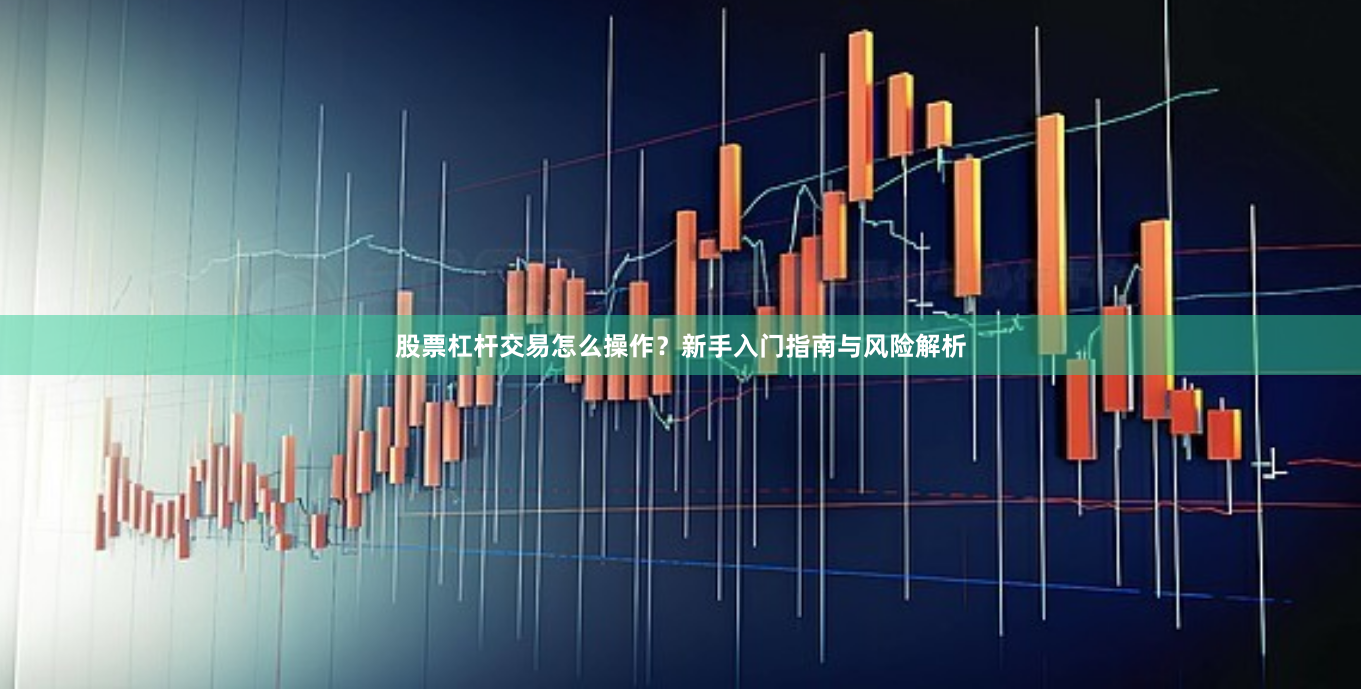 股票杠杆交易怎么操作？新手入门指南与风险解析