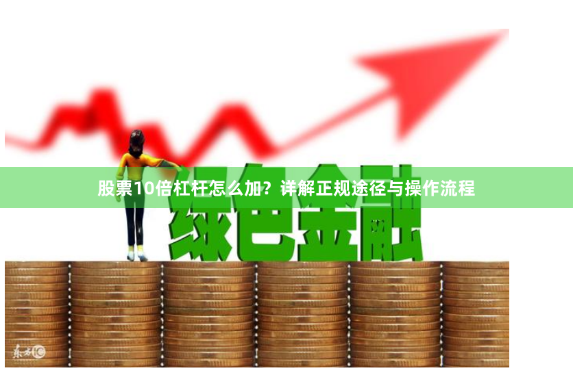 股票10倍杠杆怎么加？详解正规途径与操作流程