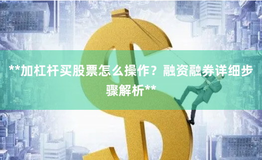 **加杠杆买股票怎么操作？融资融券详细步骤解析**