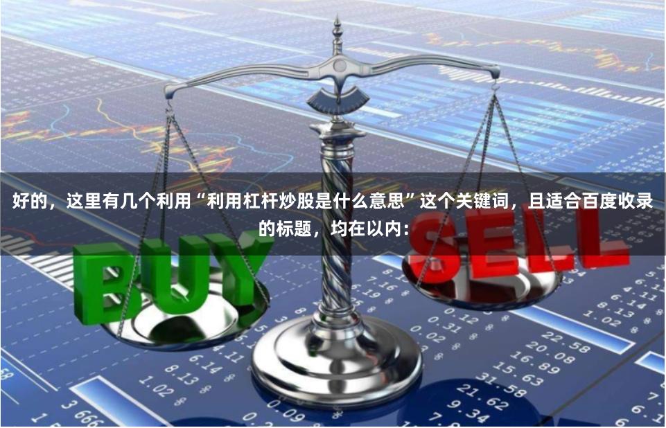 好的，这里有几个利用“利用杠杆炒股是什么意思”这个关键词，且适合百度收录的标题，均在以内：