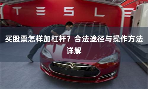 买股票怎样加杠杆？合法途径与操作方法详解