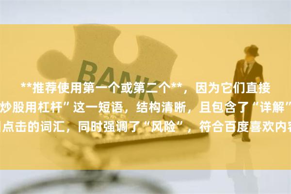 **推荐使用第一个或第二个**，因为它们直接匹配用户搜索的“如何炒股用杠杆”这一短语，结构清晰，且包含了“详解”、“指南”等吸引点击的词汇，同时强调了“风险”，符合百度喜欢内容全面、有价值的偏好，有利于收录和排名。