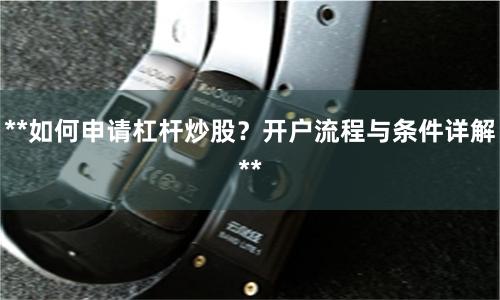 **如何申请杠杆炒股？开户流程与条件详解**