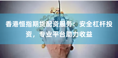 香港恒指期货配资服务：安全杠杆投资，专业平台助力收益