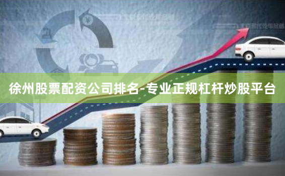 徐州股票配资公司排名-专业正规杠杆炒股平台