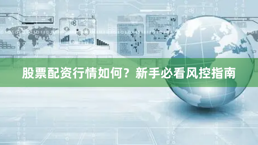 股票配资行情如何？新手必看风控指南