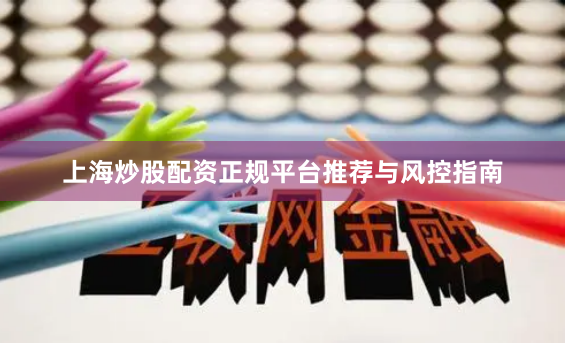 上海炒股配资正规平台推荐与风控指南