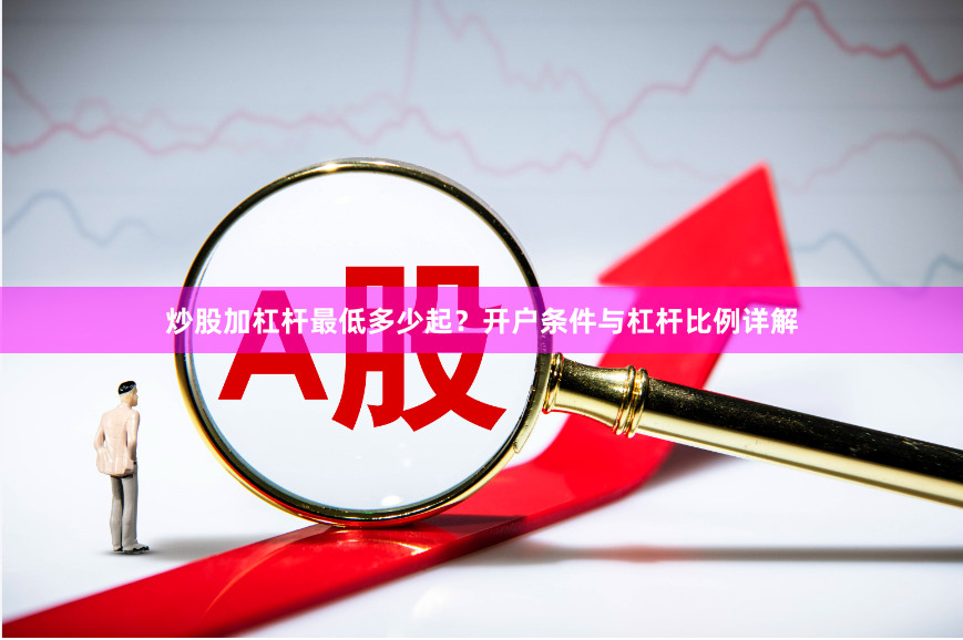炒股加杠杆最低多少起？开户条件与杠杆比例详解