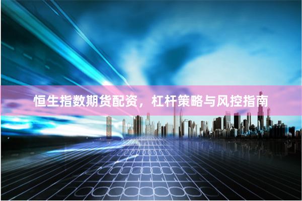 恒生指数期货配资,杠杆策略与风控指南