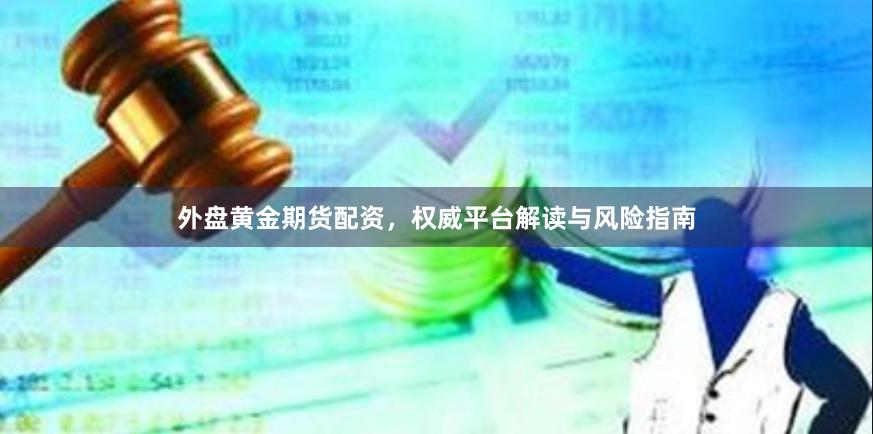 外盘黄金期货配资，权威平台解读与风险指南