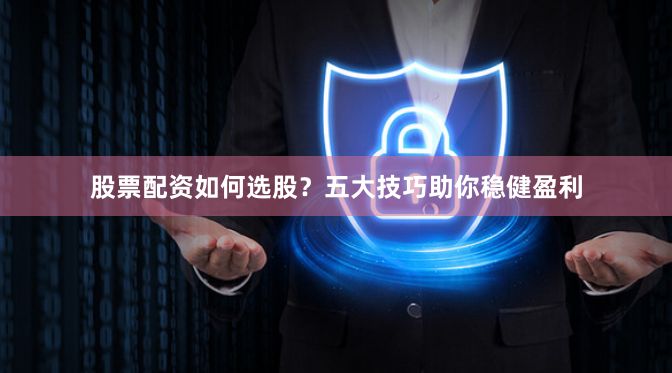 股票配资如何选股？五大技巧助你稳健盈利
