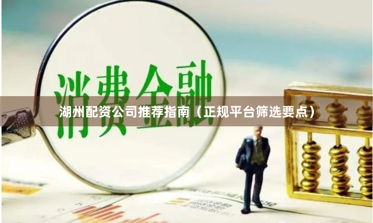 湖州配资公司推荐指南（正规平台筛选要点）