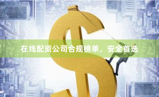 在线配资公司合规榜单，安全首选