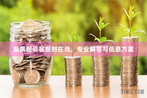 股票配资客服时在线，专业解答与低息方案