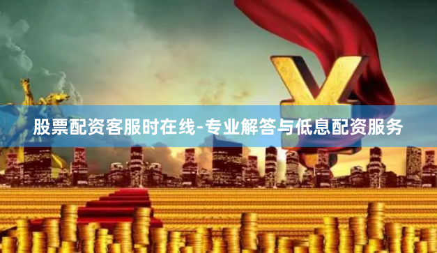 股票配资客服时在线-专业解答与低息配资服务