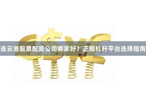 连云港股票配资公司哪家好？正规杠杆平台选择指南