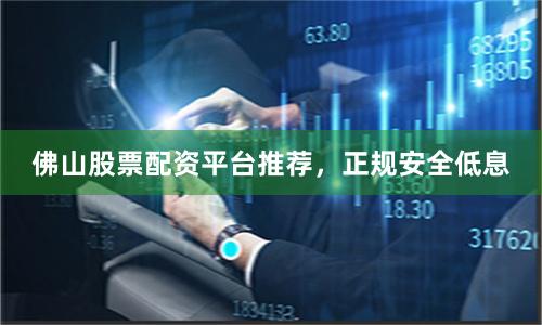 佛山股票配资平台推荐，正规安全低息