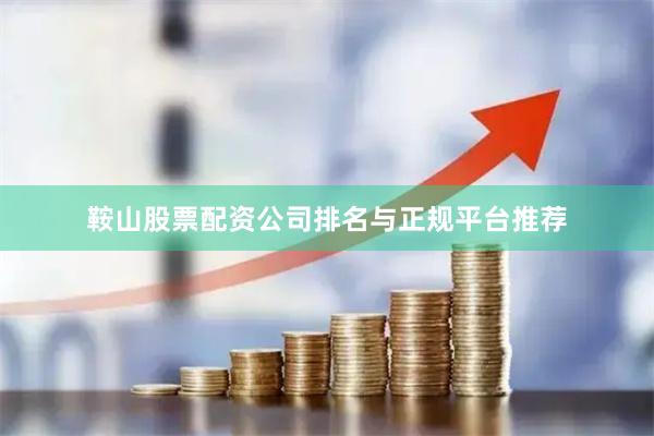 鞍山股票配资公司排名与正规平台推荐