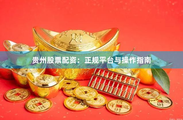 贵州股票配资：正规平台与操作指南