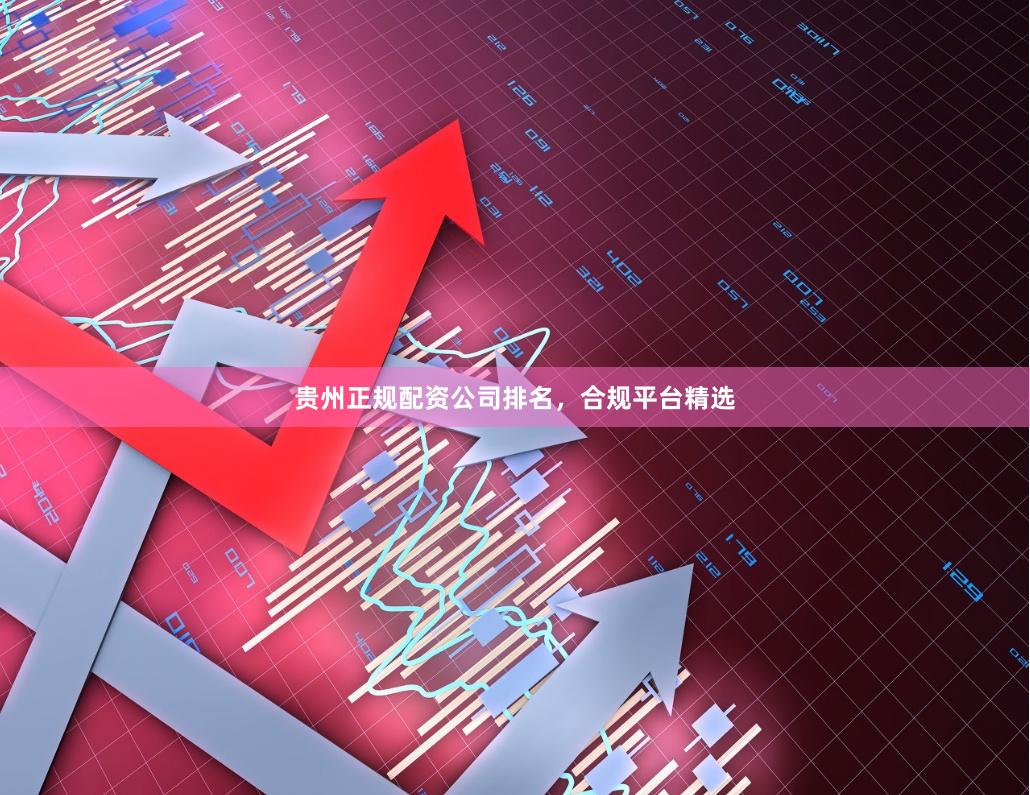 贵州正规配资公司排名，合规平台精选