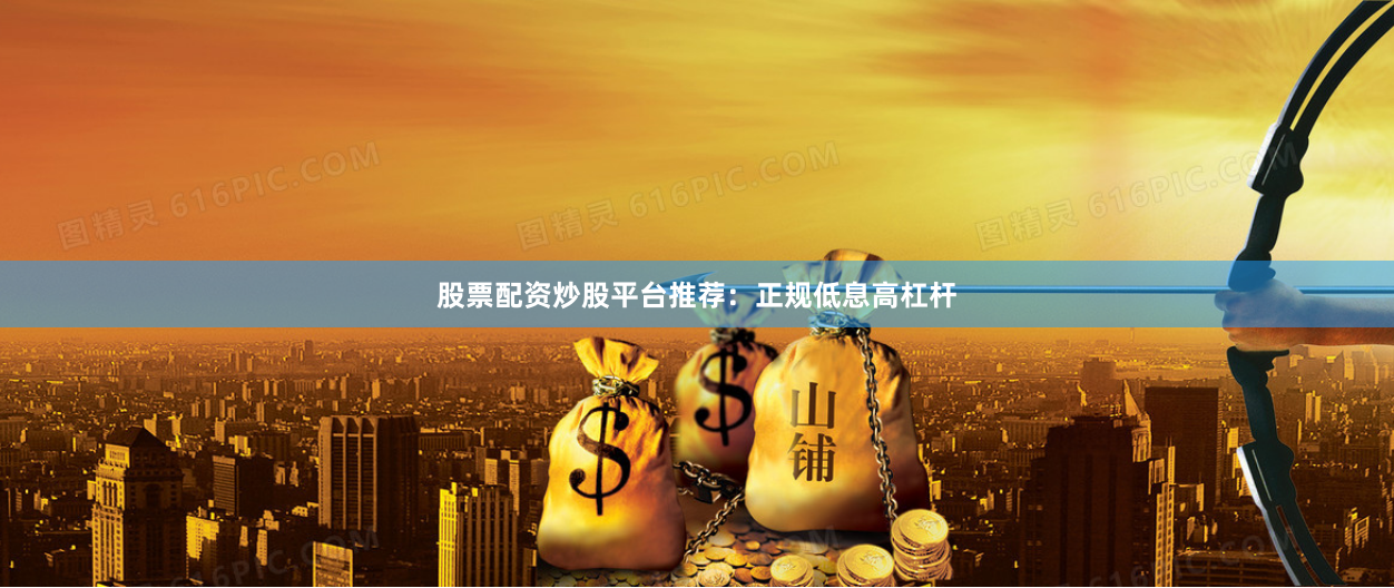 股票配资炒股平台推荐：正规低息高杠杆